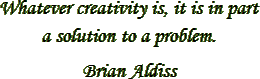 “Whatever creativity is, it is in part a solution to a problem.” – Brian Aldiss
