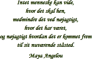 &ldquo;Intet menneske kan vide, hvor det skal hen, medmindre det ved n&oslash;jagtigt, hvor det har v&aelig;ret, og n&oslash;jagtigt hvordan det er kommet frem til sit nuv&aelig;rende st&aring;sted.&rdquo; &ndash; Maya Angelou