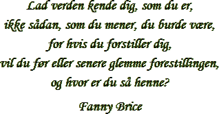 “Lad verden kende dig, som du er,
 ikke sådan, som du mener, du burde være, for hvis du forstiller dig,
 vil du før eller senere glemme
 forestillingen, og hvor er du så henne?
” – Fanny Brice