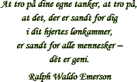 “At tro på dine egne tanker, at tro på, at det, der er sandt for dig i dit hjertes lønkammer, er sandt for alle mennesker – dét er geni.” – Ralph Waldo Emerson