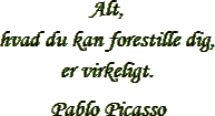 “Alt,
hvad du kan forestille dig,
er virkeligt.” – Pablo Picasso