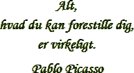 “Alt, 
hvad du kan forestille dig,
 er virkeligt.” – Pablo Picasso