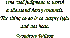 “One cool judgment is worth a thousand hasty counsels. The thing to do is to supply light and not heat.” – Woodrow Wilson